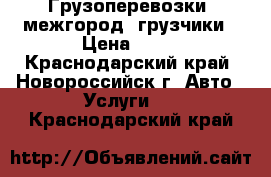 Грузоперевозки, межгород, грузчики › Цена ­ 30 - Краснодарский край, Новороссийск г. Авто » Услуги   . Краснодарский край